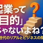 起業って「目的」じゃないよね？Z世代のリアルとビジネスの間で